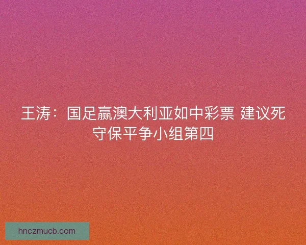 王涛：国足赢澳大利亚如中彩票 建议死守保平争小组第四