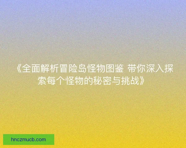 《全面解析冒险岛怪物图鉴 带你深入探索每个怪物的秘密与挑战》
