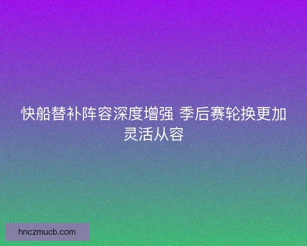 快船替补阵容深度增强 季后赛轮换更加灵活从容