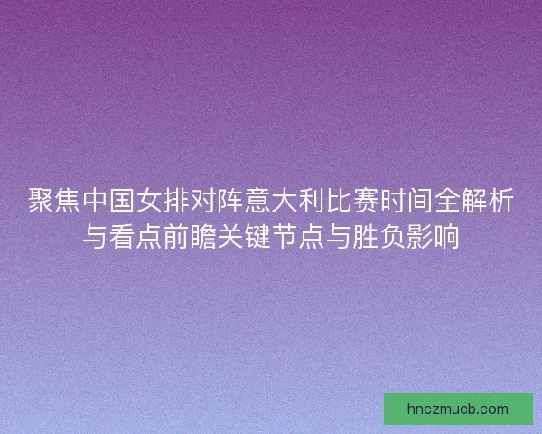 聚焦中国女排对阵意大利比赛时间全解析与看点前瞻关键节点与胜负影响 聚焦中国女排对阵意大利比赛时间全解析与看点前瞻关键节点与胜负影响