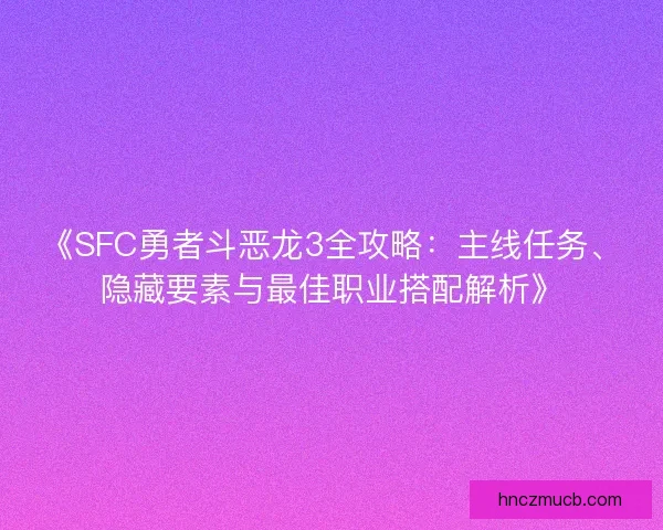 《SFC勇者斗恶龙3全攻略：主线任务、隐藏要素与最佳职业搭配解析》