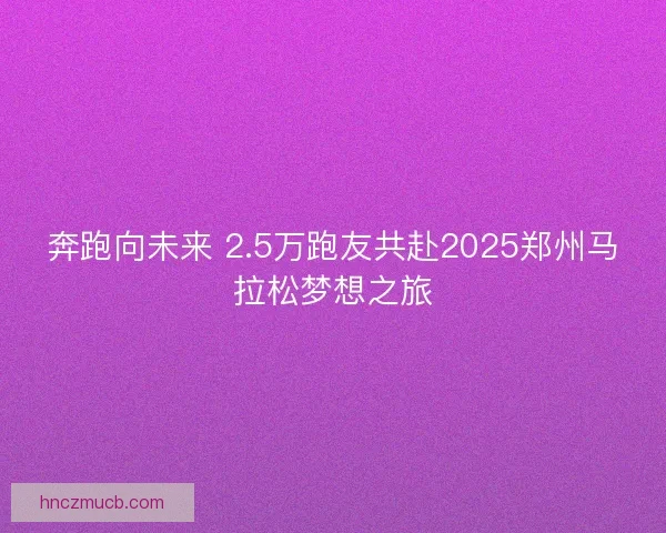 奔跑向未来 2.5万跑友共赴2025郑州马拉松梦想之旅