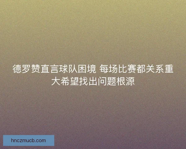 德罗赞直言球队困境 每场比赛都关系重大希望找出问题根源
