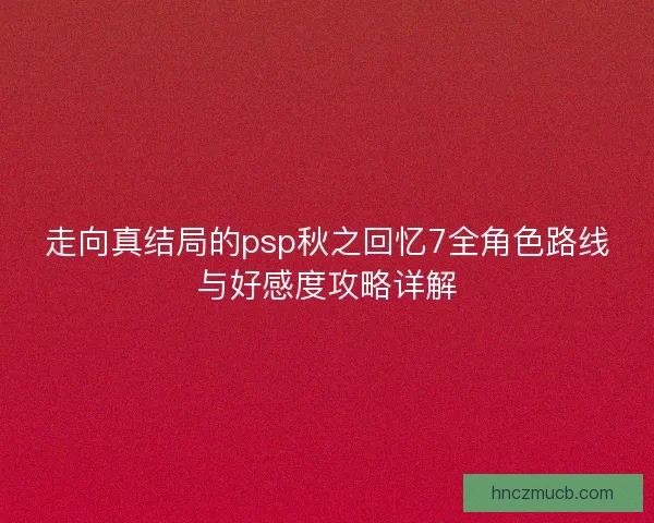 走向真结局的psp秋之回忆7全角色路线与好感度攻略详解