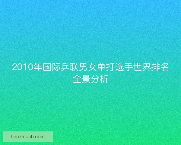 2010年国际乒联男女单打选手世界排名全景分析