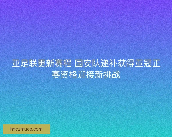 亚足联更新赛程 国安队递补获得亚冠正赛资格迎接新挑战