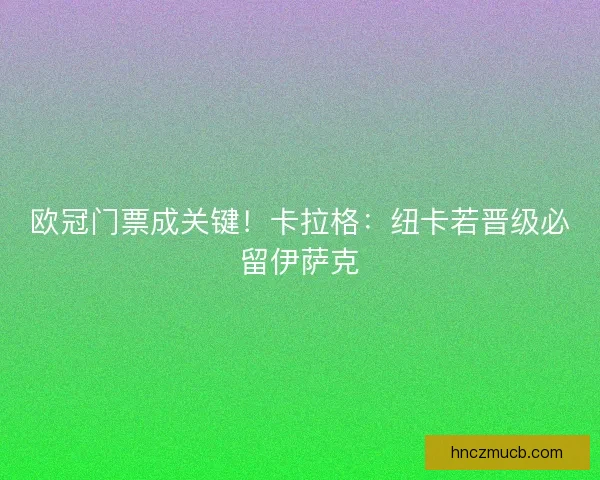 欧冠门票成关键！卡拉格：纽卡若晋级必留伊萨克
