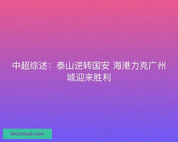 中超综述:泰山逆转国安 海港力克广州城迎来胜利 中超综述:泰山逆转国安 海港力克广州城迎来胜利