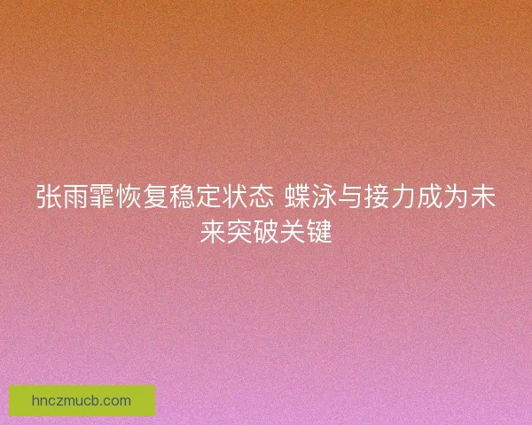张雨霏恢复稳定状态 蝶泳与接力成为未来突破关键 张雨霏恢复稳定状态 蝶泳与接力成为未来突破关键