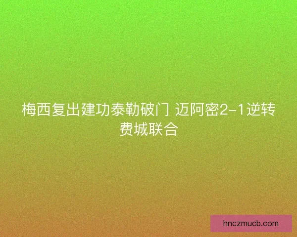 梅西复出建功泰勒破门 迈阿密2-1逆转费城联合