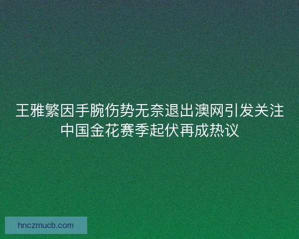 王雅繁因手腕伤势无奈退出澳网引发关注中国金花赛季起伏再成热议