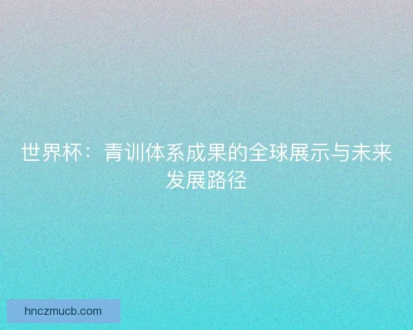 世界杯:青训体系成果的全球展示与未来发展路径 世界杯:青训体系成果的全球展示与未来发展路径