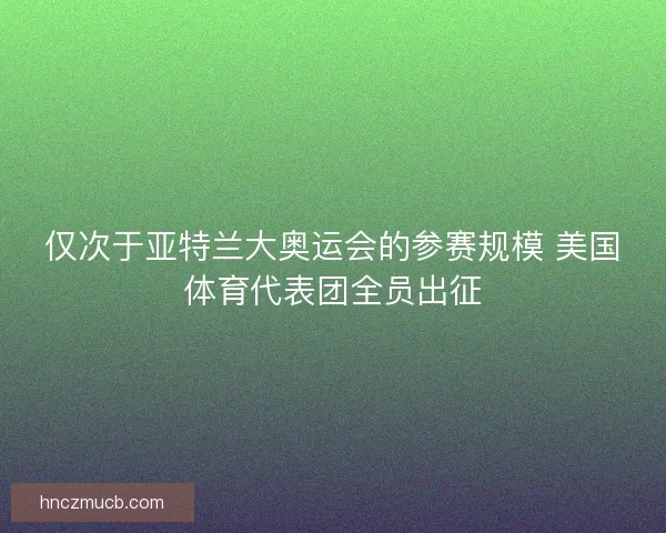 仅次于亚特兰大奥运会的参赛规模 美国体育代表团全员出征 仅次于亚特兰大奥运会的参赛规模 美国体育代表团全员出征