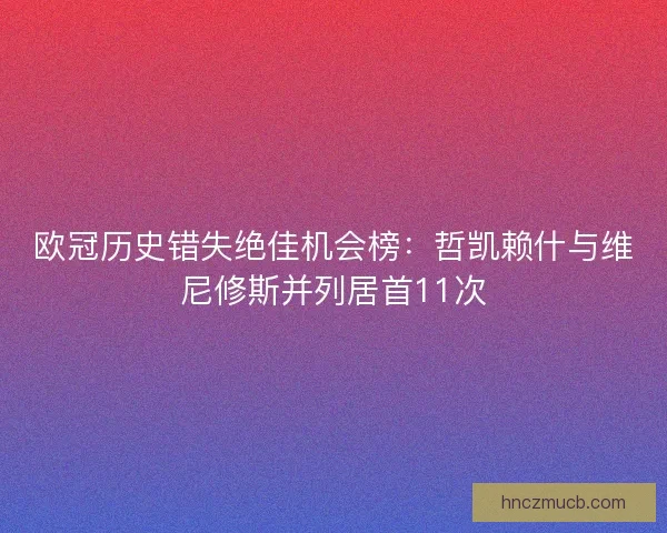欧冠历史错失绝佳机会榜：哲凯赖什与维尼修斯并列居首11次