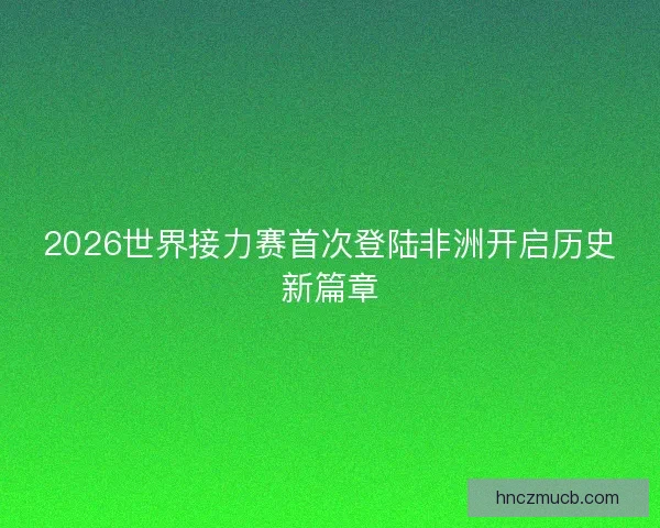 2026世界接力赛首次登陆非洲开启历史新篇章
