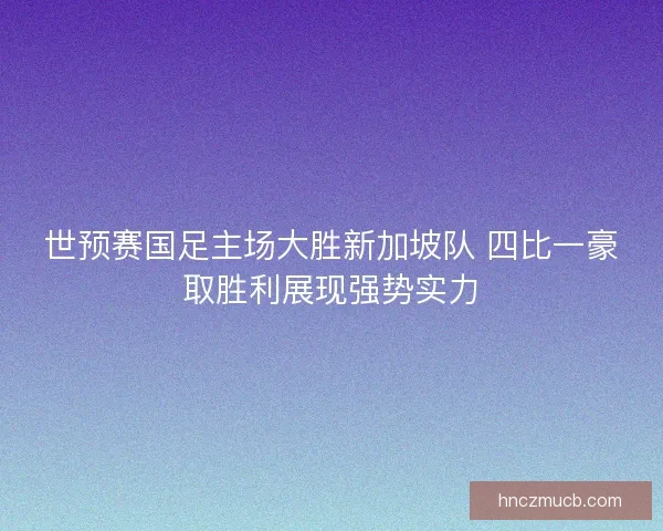 世预赛国足主场大胜新加坡队 四比一豪取胜利展现强势实力