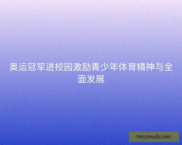 奥运冠军进校园激励青少年体育精神与全面发展
