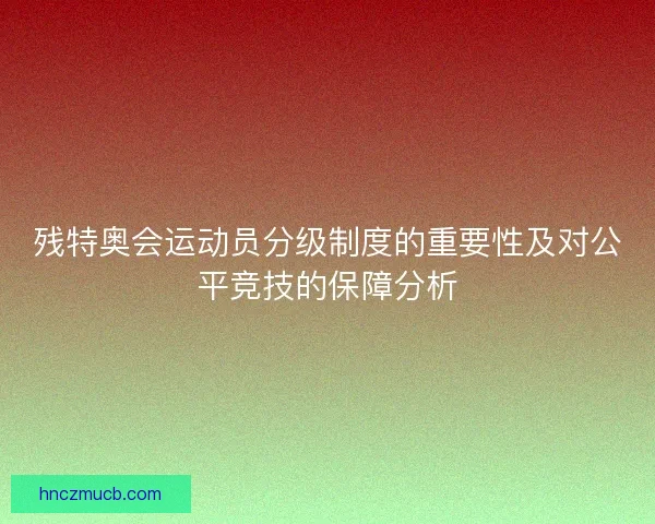 残特奥会运动员分级制度的重要性及对公平竞技的保障分析 残特奥会运动员分级制度的重要性及对公平竞技的保障分析