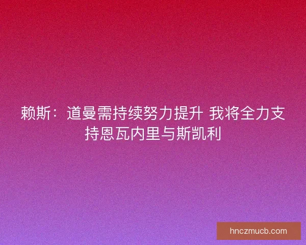 赖斯：道曼需持续努力提升 我将全力支持恩瓦内里与斯凯利