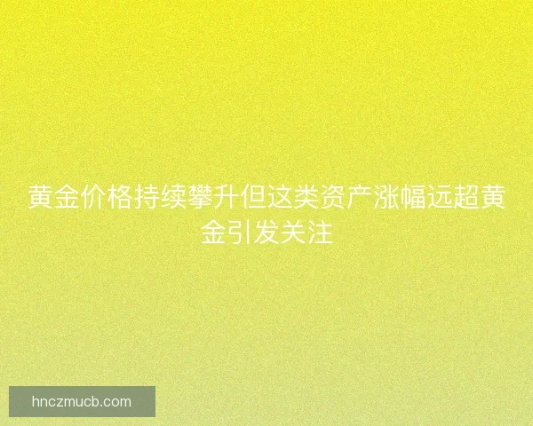 黄金价格持续攀升但这类资产涨幅远超黄金引发关注
