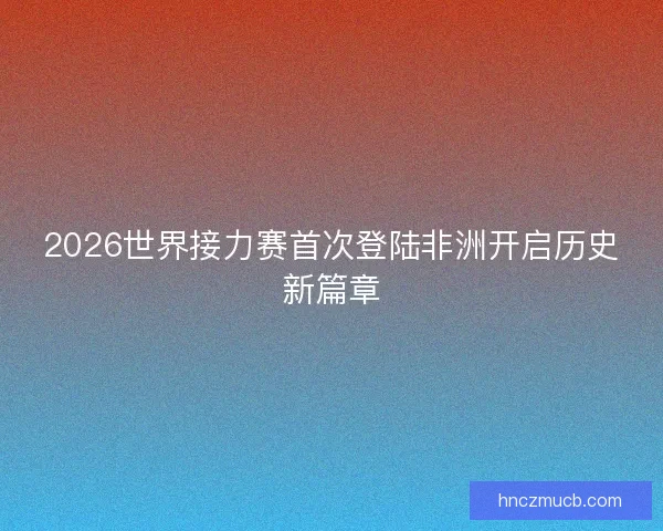 2026世界接力赛首次登陆非洲开启历史新篇章