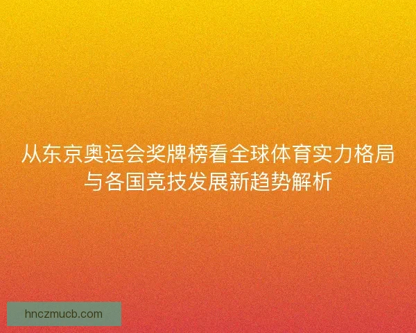 从东京奥运会奖牌榜看全球体育实力格局与各国竞技发展新趋势解析