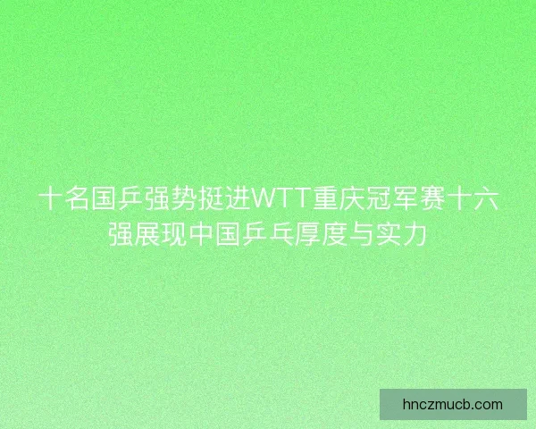 十名国乒强势挺进WTT重庆冠军赛十六强展现中国乒乓厚度与实力