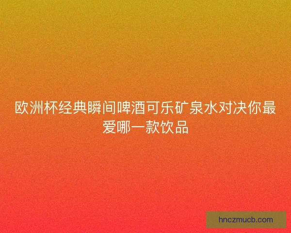 欧洲杯经典瞬间啤酒可乐矿泉水对决你最爱哪一款饮品