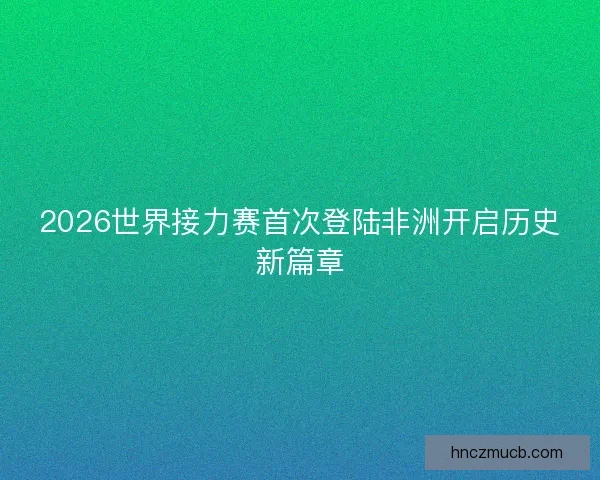 2026世界接力赛首次登陆非洲开启历史新篇章