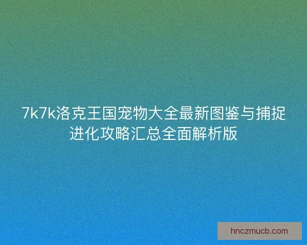 7k7k洛克王国宠物大全最新图鉴与捕捉进化攻略汇总全面解析版 7k7k洛克王国宠物大全最新图鉴与捕捉进化攻略汇总全面解析版
