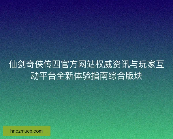 仙剑奇侠传四官方网站权威资讯与玩家互动平台全新体验指南综合版块 仙剑奇侠传四官方网站权威资讯与玩家互动平台全新体验指南综合版块